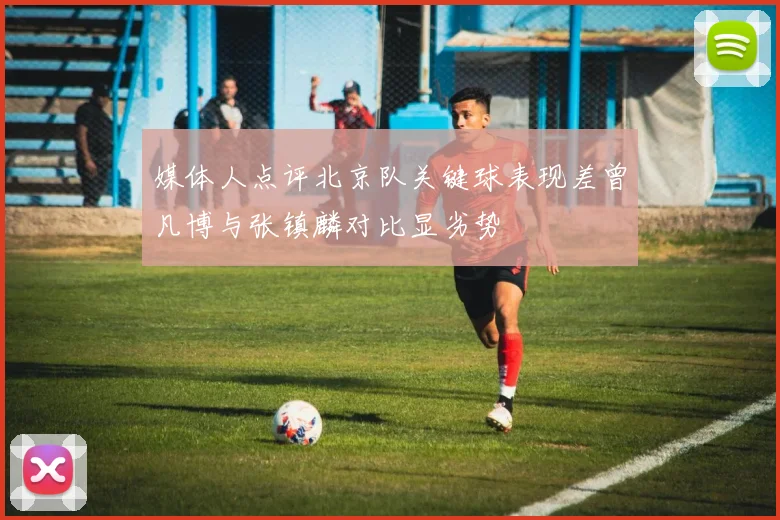 媒体人点评北京队关键球表现差曾凡博与张镇麟对比显劣势