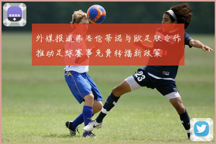 外媒报道弗洛伦蒂诺与欧足联合作推动足球赛事免费转播新政策