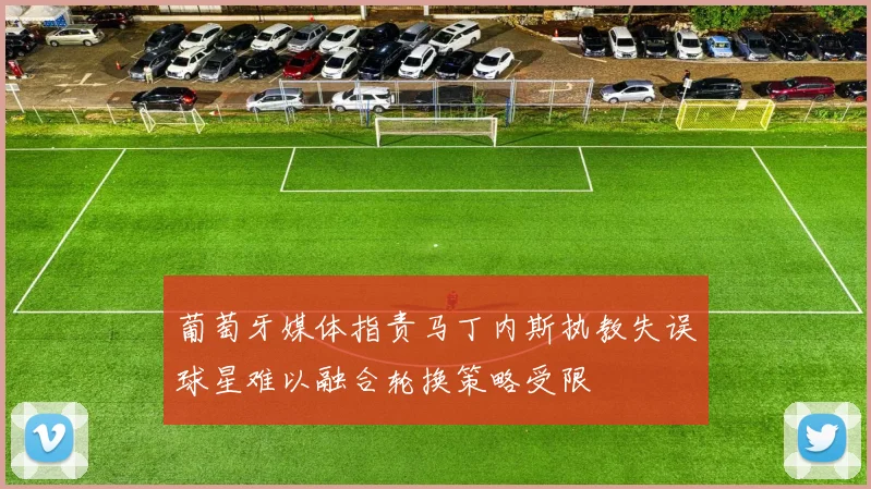 葡萄牙媒体指责马丁内斯执教失误球星难以融合轮换策略受限
