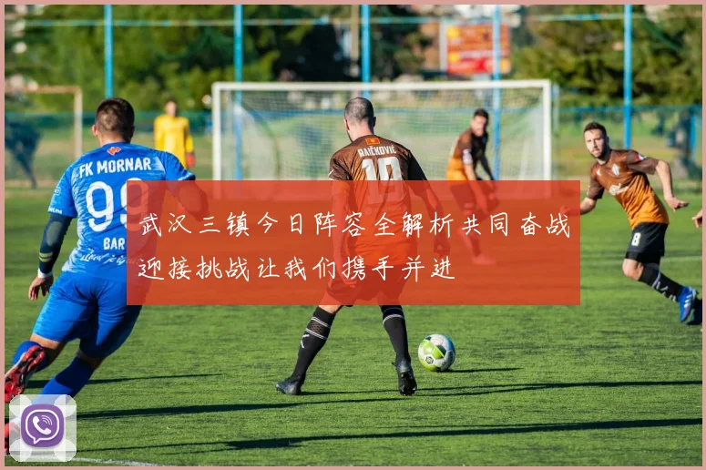 武汉三镇今日阵容全解析共同奋战迎接挑战让我们携手并进