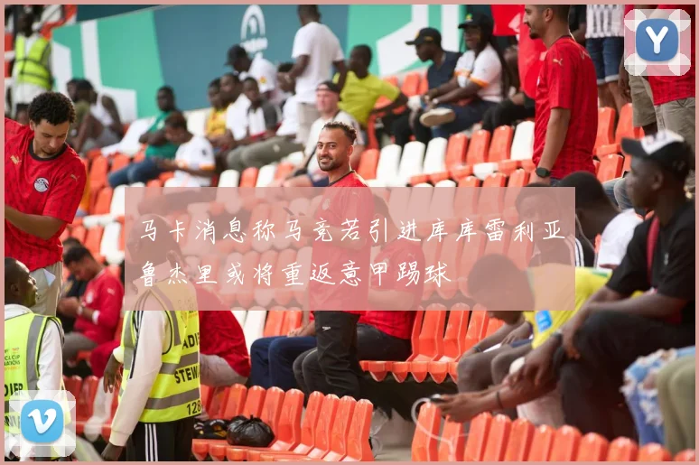 马卡消息称马竞若引进库库雷利亚鲁杰里或将重返意甲踢球