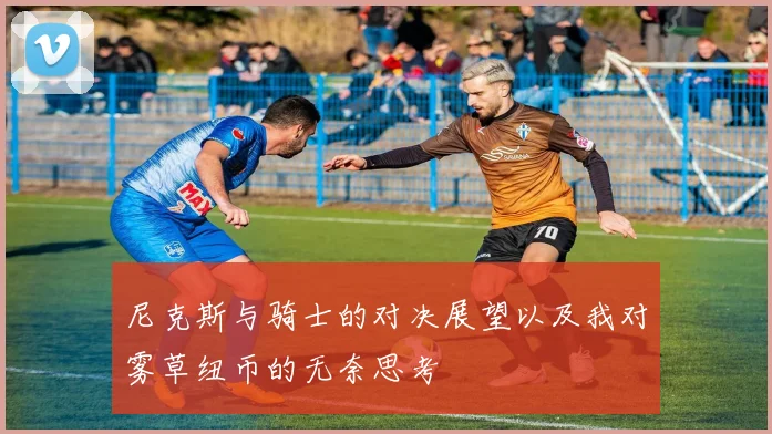 尼克斯与骑士的对决展望以及我对雾草纽币的无奈思考