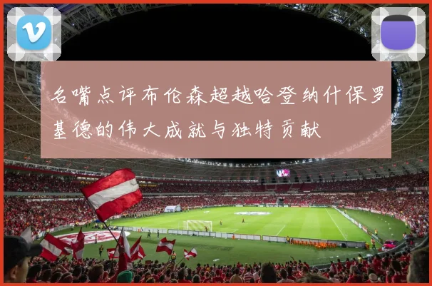名嘴点评布伦森超越哈登纳什保罗基德的伟大成就与独特贡献