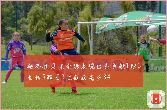 施洛特贝克全场表现出色贡献1球3长传5解围3拦截获高分84