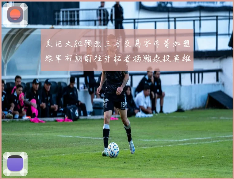 美记大胆预测三方交易字母哥加盟绿军布朗前往开拓者杨瀚森投奔雄鹿