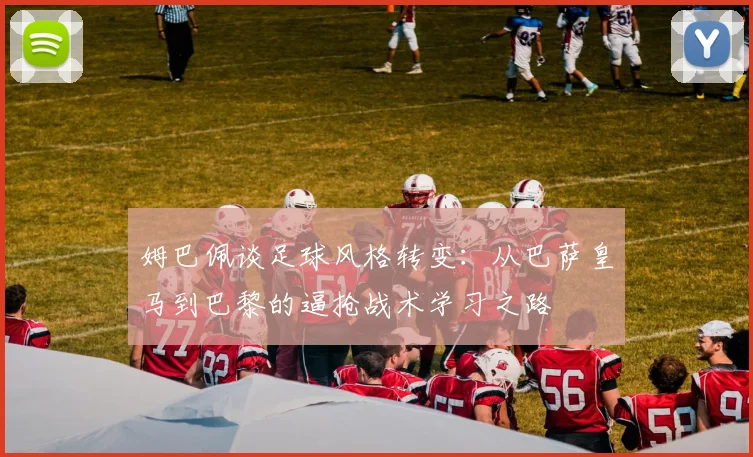 姆巴佩谈足球风格转变：从巴萨皇马到巴黎的逼抢战术学习之路