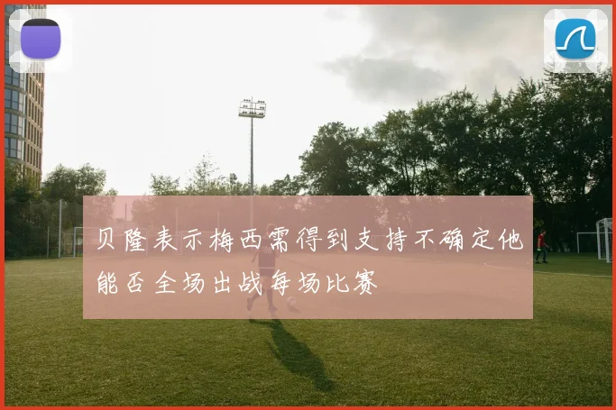 贝隆表示梅西需得到支持不确定他能否全场出战每场比赛