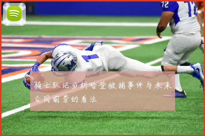 骑士队记分析哈登被捕事件与未来合同前景的看法